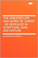 The Greater Life and Work of Christ: as Revealed in Scripture, Man, and Nature