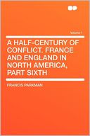 A Half-century of Conflict. France and England in North America, Part Sixth Volume 1