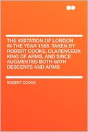 The Visitation of London in the Year 1568. Taken by Robert Cooke, Clarenceux King of Arms, and Since Augmented Both With Descents and Arms