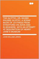 The Glyptic; Or, Musee Phusee Glyptic: a Scrap Book of Jottings From Stratford-on-Avon and Elsewhere, With an Attempt at Description of Henry Jone's Museum
