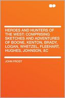 Heroes and Hunters of the West: Comprising Sketches and Adventures of Boone, Kenton, Brady, Logan, Whetzel, Fleehart, Hughes, Johnson, &c