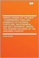 Heroic Women of the West: Comprinsing Thrilling Examples of Courage, Fortitude, Devotedness, and Self-sacrifice, Among the Pioneer Mothers of the Western Country