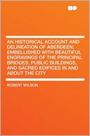 An Historical Account and Delineation of Aberdeen; Embellished With Beautiful Engravings of the Principal Bridges, Public Buildings, and Sacred Edifices in and About the City