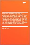 Lives of the Heroes of the American Revolution: Comprising the Lives of Washington and His Generals and Officers Who Were the Most Distinguished in the War of the Independence of the U. S. A. : Also Embracing the Declaration of Independence and Signers'