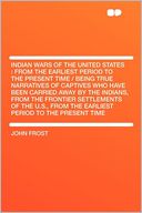 Indian Wars of the United States: From the Earliest Period to the Present Time / Being True Narratives of Captives Who Have Been Carried Away by the Indians, From the Frontier Settlements of the U.S., From the Earliest Period to the Present Time