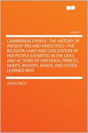 Cambrensis Everus: the History of Ancient Ireland Vindicated : the Religion, Laws and Civilization of Her People Exhibited in the Lives and Actions of Her Kings, Princes, Saints, Bishops, Bards, and Other Learned Men Volume 1