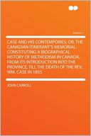 Case and His Contempories; Or, the Canadian Itinerant's Memorial: Constituting a Biographical History of Methodism in Canada, From Its Introduction Into the Province, Till the Death of the Rev. Wm. Case in 1855 Volume 1