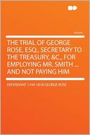 The Trial of George Rose, Esq., Secretary to the Treasury, &c., for Employing Mr. Smith ... and Not Paying Him