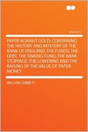 Paper Against Gold; Containing the History and Mystery of the Bank of England, the Funds, the Debt, the Sinking Fund, the Bank Stoppage, the Lowering and the Raising of the Value of Paper-money Volume 15