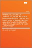 Recently Recovered Lost Tudor Plays, With Some Others, Comprising Mankind, Nature, Wit and Science, Respublica, Wealth and Health, Impatient Poverty, John the Evangelist, Note-book and Word-list