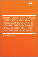 The History of Mary I, Queen of England, as Found in the Public Records, Despatches of Ambassadors in Original Private Letters, and Other Contemporary Documents