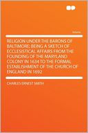 Religion Under the Barons of Baltimore; Being a Sketch of Ecclesistical Affairs From the Founding of the Maryland Colony in 1634 to the Formal Establishment of the Church of England in 1692