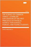 The Science of Common Things ; a Familiar Explanation of the First Principles of Physical Science. for Schools, Families, and Young Students