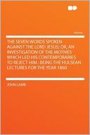 The Seven Words Spoken Against the Lord Jesus; Or, an Investigation of the Motives Which Led His Contemporaries to Reject Him: Being the Hulsean Lectures for the Year 1860