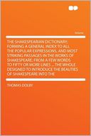 The Shakespearian Dictionary; Forming a General Index to All the Popular Expressions, and Most Striking Passages in the Works of Shakespeare; From a Few Words to Fifty or More Lines ... the Whole Designed to Introduce the Beauties of Shakespeare Into