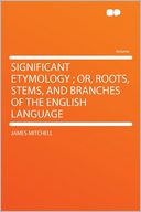 Significant Etymology ; Or, Roots, Stems, and Branches of the English Language