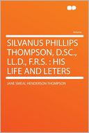 Silvanus Phillips Thompson, D.Sc., LL.D., F.R.S.: His Life and Leters