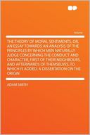 The Theory of Moral Sentiments, Or, an Essay Towards an Analysis of the Principles by Which Men Naturally Judge Concerning the Conduct and Character, First of Their Neighbours, and Afterwards of Themselves, to Which Is Added, a Dissertation on the Or