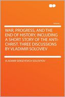 War, Progress, and the End of History, Including a Short Story of the Anti-Christ. Three Discussions by Vladimir Soloviev