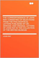 The Correspondence of John Ray: Consisting of Selections From the Philosophical Letters Published by Dr. Derham, and Original Letters of John Ray in the Collection of the British Museum