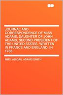 Journal and Correspondence of Miss Adams, Daughter of John Adams, Second President of the United States. Written in France and England, in 1785