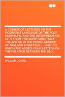 A Course of Lectures on the Figurative Language of the Holy Scripture, and the Interpretation of It From the Scripture Itself: Delivered in the Parish Church of Nayland in Suffolk ... 1786 : to Which Are Added, Four Letters on the Relation Between the O