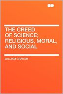 The Creed of Science; Religious, Moral, and Social