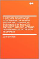 A Critical Dissertation Concerning the Words Da mon and Daim nion: Occasion'd by Two Late Enquiries Into the Meaning of Demoniacks in the New Testament