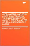 Curb, Snaffle, and Spur. a Method of Training Young Horses for the Cavalry Service, and for General Use Under the Saddle
