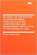 An Essay on the Boilers of Steam Engines: Their Calculation, Construction, and Management, With a View to the Saving of Fuel