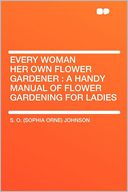 Every Woman Her Own Flower Gardener: a Handy Manual of Flower Gardening for Ladies