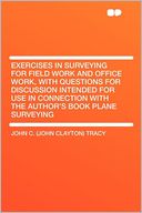 Exercises in Surveying for Field Work and Office Work, With Questions for Discussion Intended for Use in Connection With the Author's Book Plane Surveying