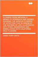 Flowers From Arcadia; a Series of Rondeaux and Verses Showing the Various Flowers of Affection That Blossom by the Wayside of Life. Illustrated With Steel Engravings and Embellished With California Wild Flowers