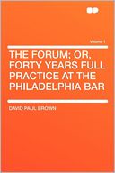 The Forum; Or, Forty Years Full Practice at the Philadelphia Bar Volume 1