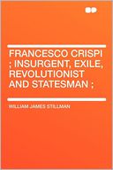 Francesco Crispi ; Insurgent, Exile, Revolutionist and Statesman ;