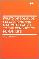 Fruits of Solitude; Reflections and Maxims Relating to the Conduct of Human Life