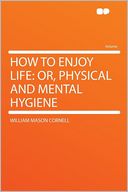 How to Enjoy Life: Or, Physical and Mental Hygiene