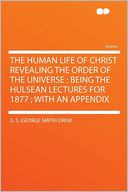 The Human Life of Christ Revealing the Order of the Universe: Being the Hulsean Lectures for 1877 ; With an Appendix