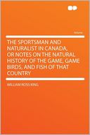 The Sportsman and Naturalist in Canada, or Notes on the Natural History of the Game, Game Birds, and Fish of That Country