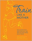 Train Like a Mother: How to Get Across Any Finish Line - and Not Lose Your Family, Job, or Sanity