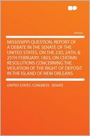 Mississippi Question. Report of a Debate in the Senate of the United States, on the 23d, 24th, & 25th February, 1803, on Certain Resolutions Concerning the Violation of the Right of Deposit in the Island of New Orleans