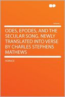 Odes, Epodes, and the Secular Song. Newly Translated Into Verse by Charles Stephens Mathews