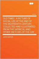 Old Times: a Picture of Social Life at the End of the Eighteenth Century, Collected and Illustrated From the Satirical and Other Sketches of the Day