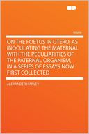 On the Foetus in Utero, as Inoculating the Maternal With the Peculiarities of the Paternal Organism, in a Series of Essays Now First Collected