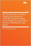 On the Nature of Things; Translated From the Latin Into English Verse by Sir Robert Allison; With Introd., Appendices, and Notes