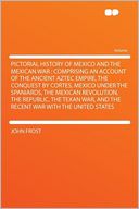 Pictorial History of Mexico and the Mexican War: Comprising an Account of the Ancient Aztec Empire, the Conquest by Cortes, Mexico Under the Spaniards, the Mexican Revolution, the Republic, the Texan War, and the Recent War With the United States