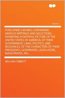 Porcupine's Works; Containing Various Writings and Selections, Exhibiting a Faithful Picture of the United States of America; of Their Government, Laws, Politics, and Resources; of the Characters of Their Presidents, Governors, Legislators, Magistrat