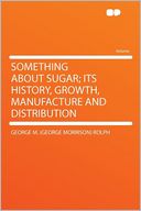 Something About Sugar; Its History, Growth, Manufacture and Distribution