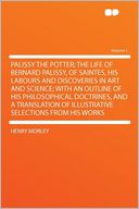 Palissy the Potter; the Life of Bernard Palissy, of Saintes, His Labours and Discoveries in Art and Science; With an Outline of His Philosophical Doctrines, and a Translation of Illustrative Selections From His Works Volume 1