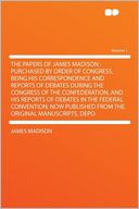 The Papers of James Madison: Purchased by Order of Congress, Being His Correspondence and Reports of Debates During the Congress of the Confederation, and His Reports of Debates in the Federal Convention; Now Published From the Original Manuscripts,